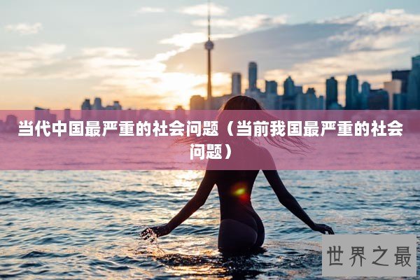 当代中国最严重的社会问题（当前我国最严重的社会问题）