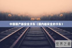 中国国产最安全卡车（国内最安全的卡车）