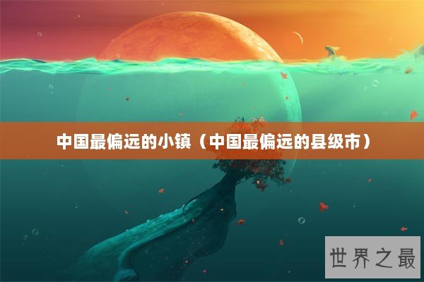 中国最偏远的小镇（中国最偏远的县级市）
