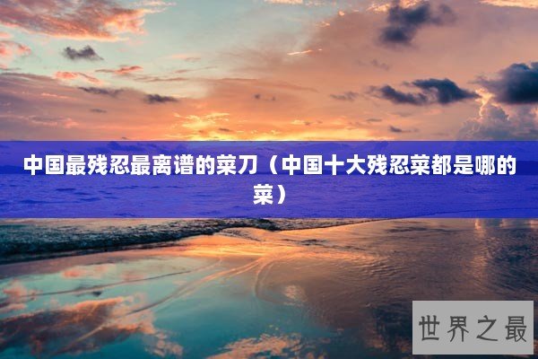 中国最残忍最离谱的菜刀（中国十大残忍菜都是哪的菜）