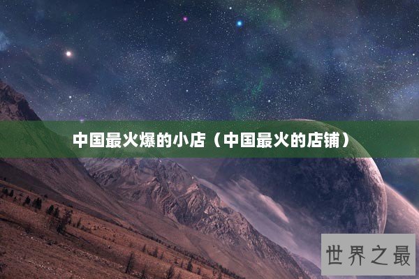 中国最火爆的小店（中国最火的店铺）