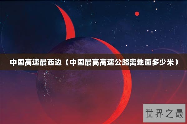 中国高速最西边(中国最高高速公路离地面多少米) 中国高速最西边(中国最高高速公路离地面多少米)