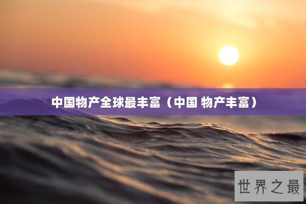 中国物产全球最丰富（中国 物产丰富）