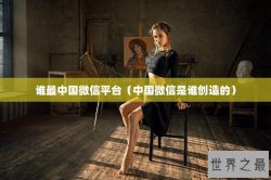 谁最中国微信平台（中国微信是谁创造的）