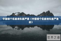 中国哪个区最堵车最严重（中国哪个区最堵车最严重的）