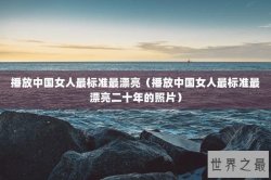 播放中国女人最标准最漂亮（播放中国女人最标准最漂亮二十年的照片）