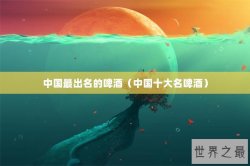 中国最出名的啤酒（中国十大名啤酒）
