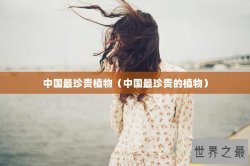 中国最珍贵植物（中国最珍贵的植物）