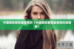 中国邮政邮票最值钱的（中国邮政邮票最值钱的是哪种）