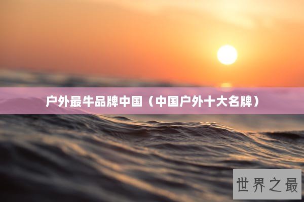 户外最牛品牌中国（中国户外十大名牌）