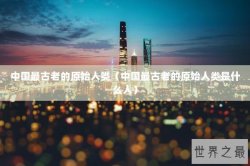 中国最古老的原始人类（中国最古老的原始人类是什么人）