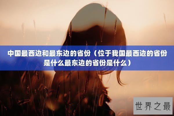 中国最西边和最东边的省份（位于我国最西边的省份是什么最东边的省份是什么）