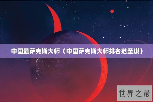 中国最萨克斯大师(中国萨克斯大师排名范圣琪) 中国最萨克斯大师(中国萨克斯大师排名范圣琪)