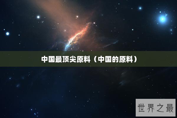 中国最顶尖原料(中国的原料) 中国最顶尖原料(中国的原料)