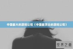 中国最火的游戏公司（中国最顶尖的游戏公司）