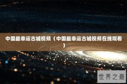 中国最幸运古城视频（中国最幸运古城视频在线观看）