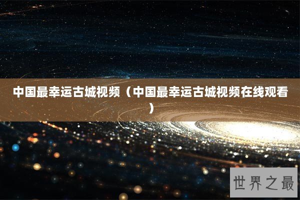 中国最幸运古城视频(中国最幸运古城视频在线观看) 中国最幸运古城视频(中国最幸运古城视频在线观看)