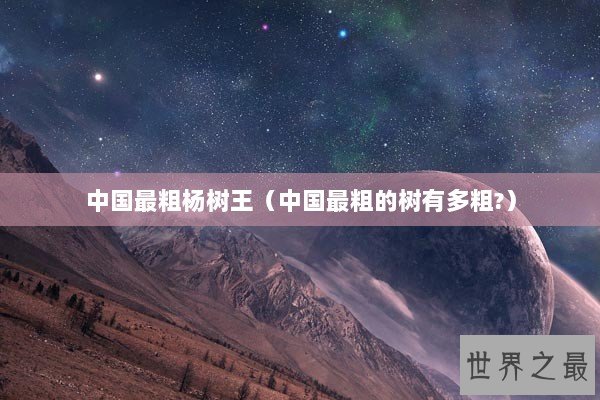 中国最粗杨树王(中国最粗的树有多粗?) 中国最粗杨树王(中国最粗的树有多粗?)