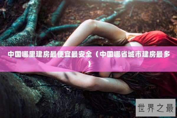 中国哪里建房最便宜最安全（中国哪省城市建房最多）