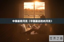 中国最险河流（中国最凶险的河流）