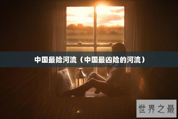 中国最险河流（中国最凶险的河流）