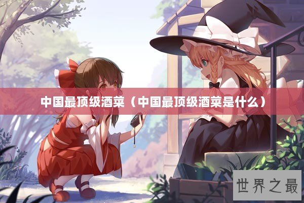 中国最顶级酒菜（中国最顶级酒菜是什么）