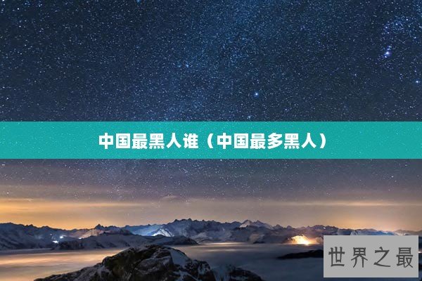 中国最黑人谁（中国最多黑人）