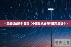 中国最权威骨科医院（中国最权威骨科医院是哪个）