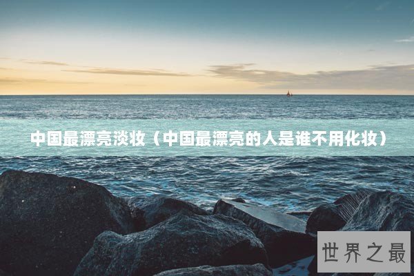 中国最漂亮淡妆（中国最漂亮的人是谁不用化妆）