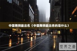 中国舞狮最出名（中国舞狮最出名的是什么）