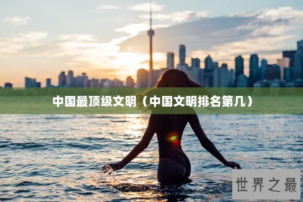 中国最顶级文明（中国文明排名第几）