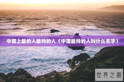 中国上最的人最帅的人（中国最帅的人叫什么名字）