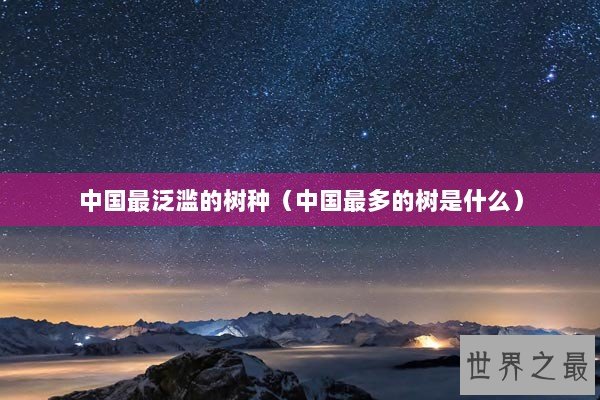 中国最泛滥的树种（中国最多的树是什么）