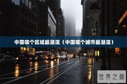 中国哪个区域最潮湿（中国哪个城市最潮湿）