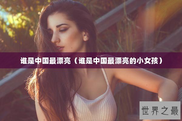 谁是中国最漂亮（谁是中国最漂亮的小女孩）
