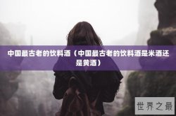 中国最古老的饮料酒（中国最古老的饮料酒是米酒还是黄酒）