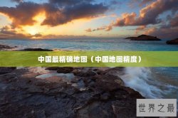 中国最精确地图（中国地图精度）