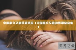 中国最火又最帅男明星（中国最火又最帅男明星是谁）