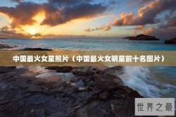 中国最火女星照片（中国最火女明星前十名图片）