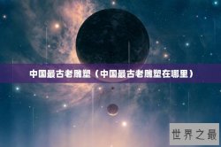 中国最古老雕塑（中国最古老雕塑在哪里）