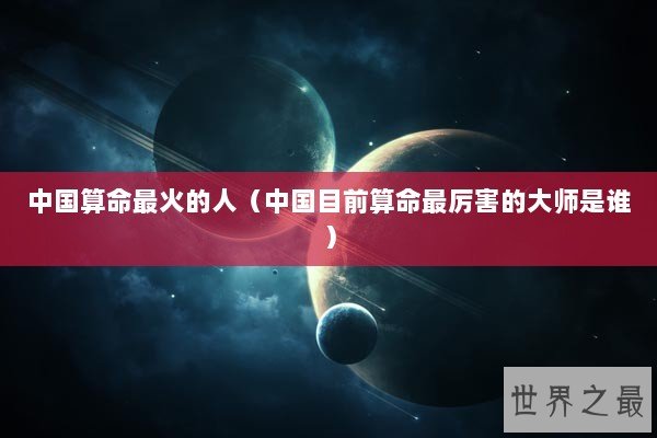 中国算命最火的人（中国目前算命最厉害的大师是谁）
