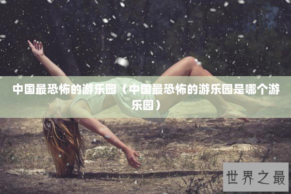 中国最恐怖的游乐园（中国最恐怖的游乐园是哪个游乐园）