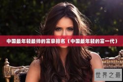 中国最年轻最帅的富豪排名（中国最年轻的富一代）