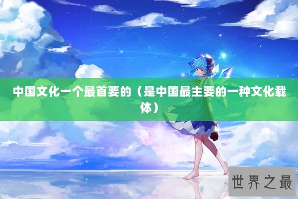 中国文化一个最首要的(是中国最主要的一种文化载体) 中国文化一个最首要的(是中国最主要的一种文化载体)