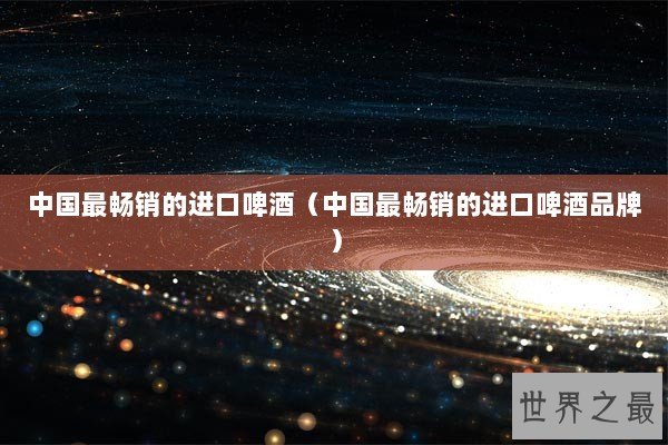 中国最畅销的进口啤酒（中国最畅销的进口啤酒品牌）