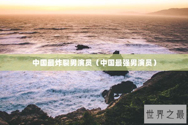 中国最炸裂男演员（中国最强男演员）