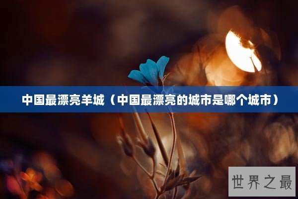 中国最漂亮羊城（中国最漂亮的城市是哪个城市）