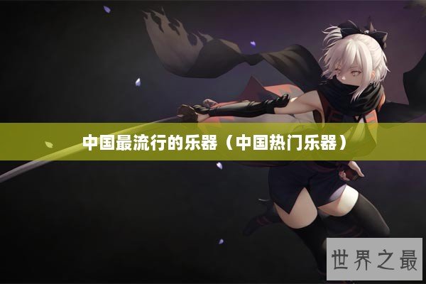 中国最流行的乐器（中国热门乐器）