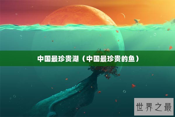中国最珍贵湖（中国最珍贵的鱼）