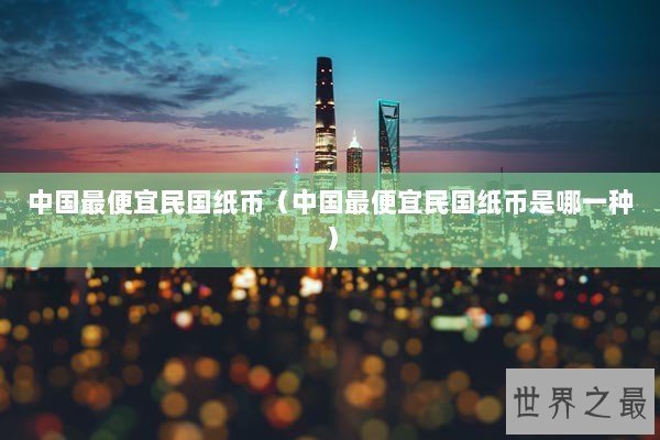 中国最便宜民国纸币（中国最便宜民国纸币是哪一种）